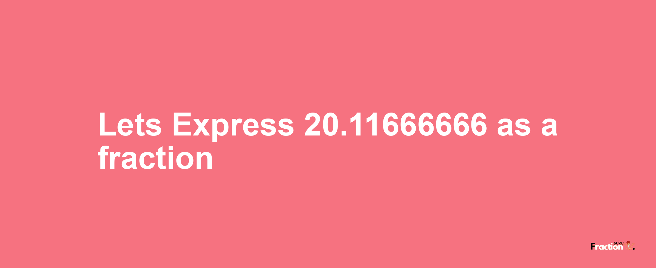 Lets Express 20.11666666 as afraction